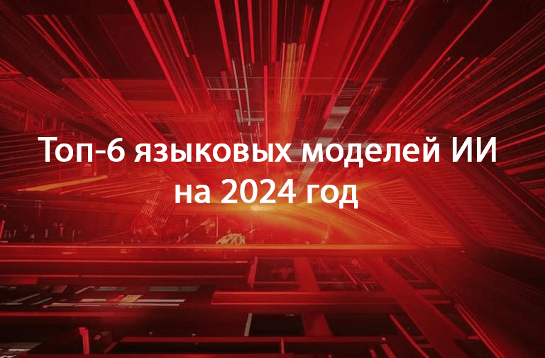 Топ-6 языковых моделей ИИ на 2024 год